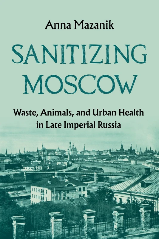 Sanitizing Moscow: Waste, Animals, and Urban Health in Late Imperial Russia (History of the Urban Environment)