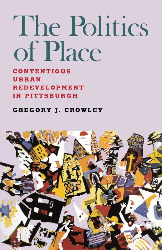 Politics of Place, The: Contentious Urban Redevlopment in Pittsburgh