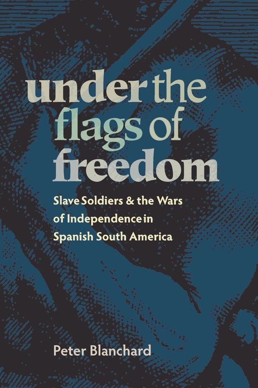 Under the Flags of Freedom: Slave Soldiers and the Wars of Independence in Spanish South America: 349 (Pitt Latin American Series)