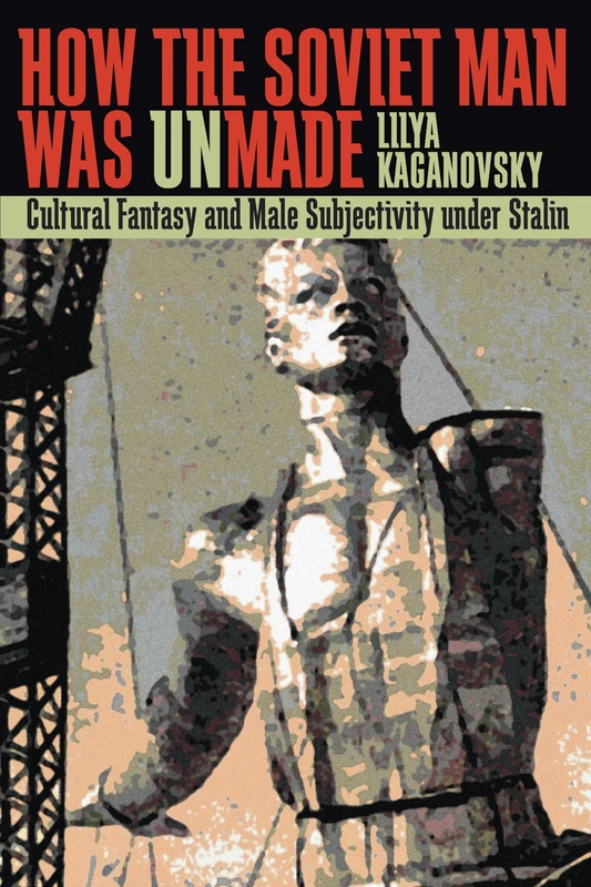 How the Soviet Man Was Unmade: Cultural Fantasy and Male Subjectivity Under Stalin: 233 (Pitt Series in Russian and East European Studies)