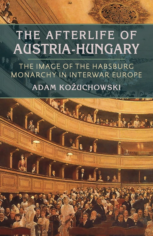 Afterlife of Austria-Hungary, The: The Image of the Habsburg Monarchy in Interwar Europe: 233 (Russian and East European Studies)
