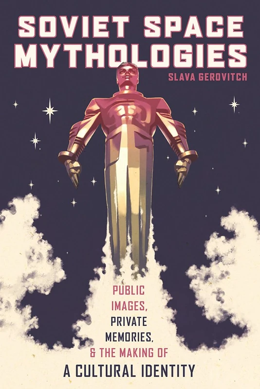 Soviet Space Mythologies: Public Images, Private Memories, and the Making of a Cultural Identity: 233 (Russian and East European Studies)