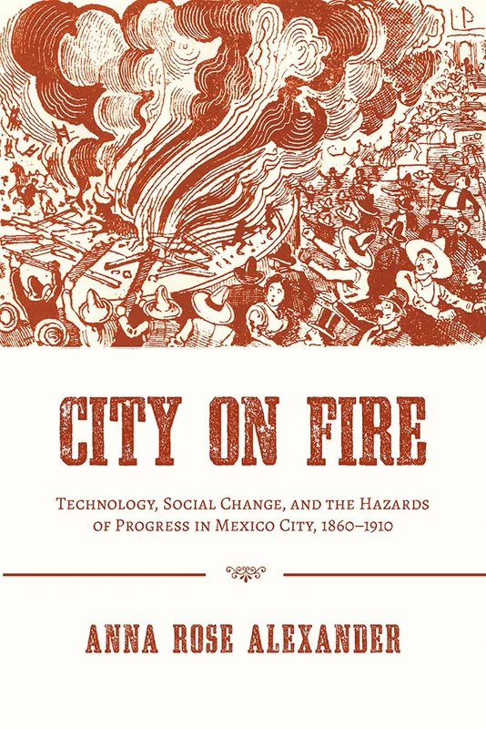 City on Fire: Technology, Social Change, and the Hazards of Progress in Mexico City, 1860-1910: 66 (History of the Urban Environment)