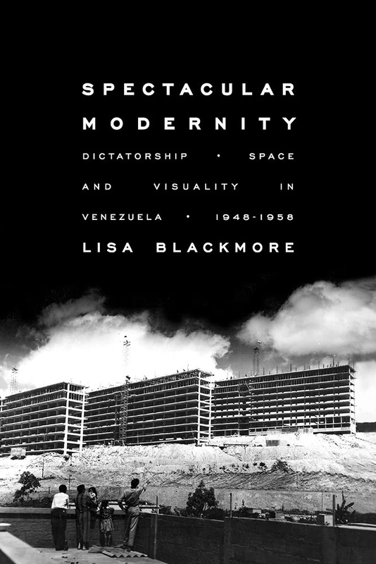 Spectacular Modernity: Dictatorship, Space, and Visuality in Venezuela, 1948-1958: 76 (Illuminations)