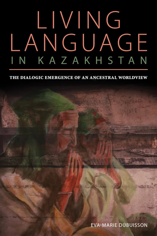 Living Language in Kazakhstan: The Dialogic Emergence of an Ancestral Worldview: 26 (Central Eurasia in Context)