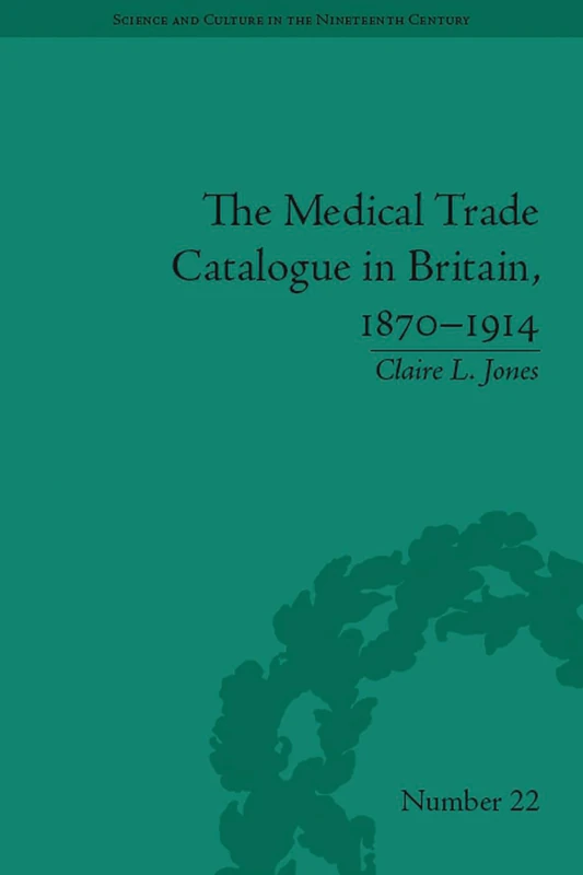 The Medical Trade Catalogue in Britain, 1870-1914: 87 (Science and Culture in the Nineteenth Century)