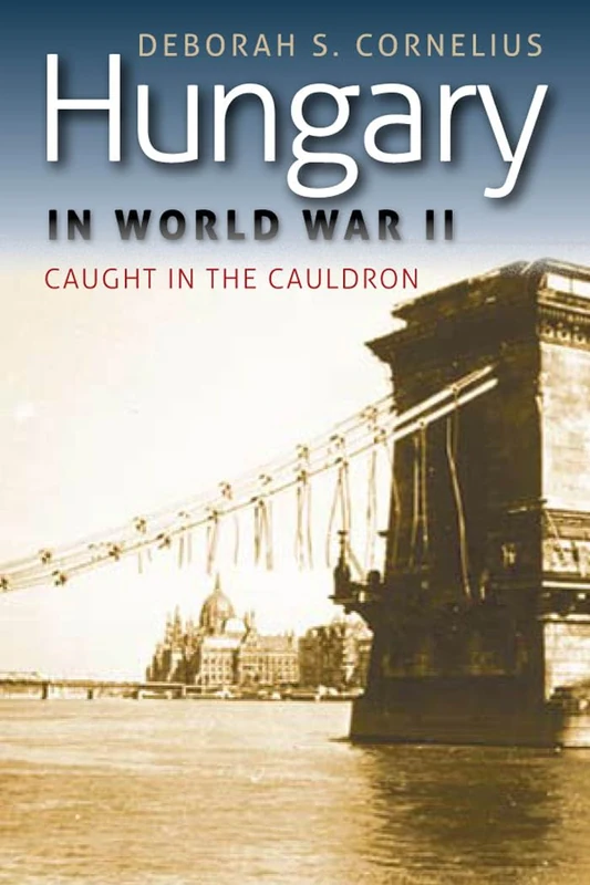 Hungary in World War II: Caught in the Cauldron (World War II: The Global, Human, and Ethical Dimension)