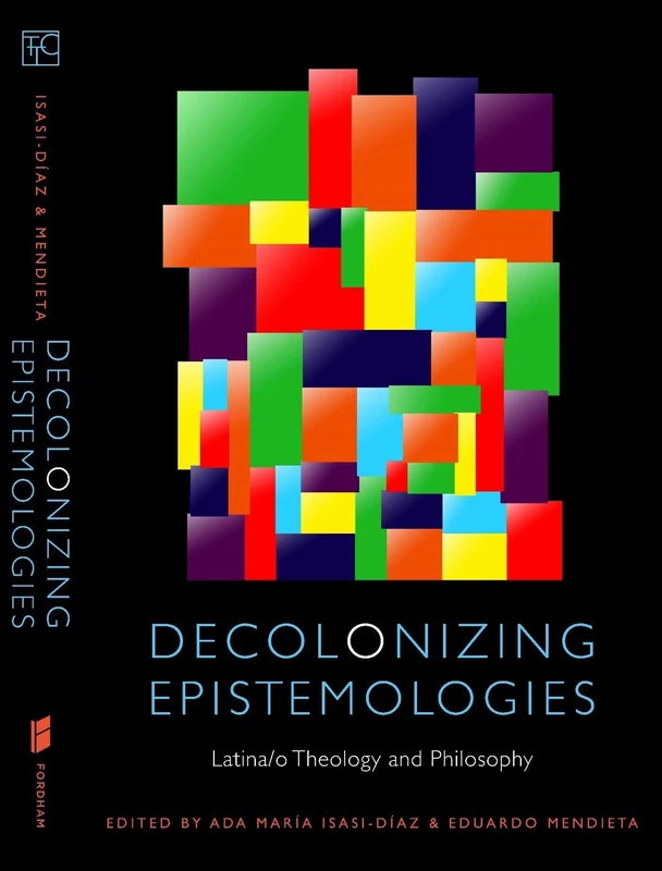Decolonizing Epistemologies: Latina/o Theology and Philosophy (Transdisciplinary Theological Colloquia)