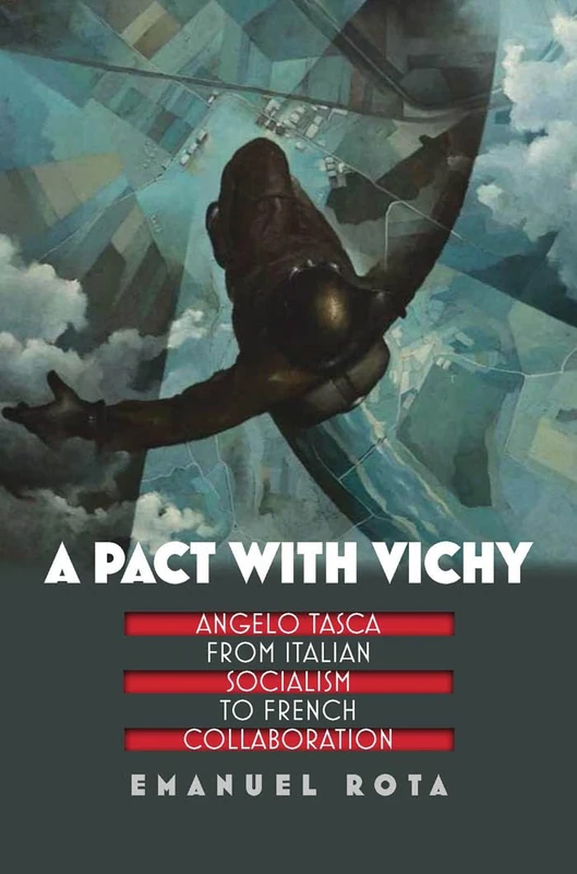 A Pact with Vichy: Angelo Tasca from Italian Socialism to French Collaboration (World War II: The Global, Human, and Ethical Dimension)