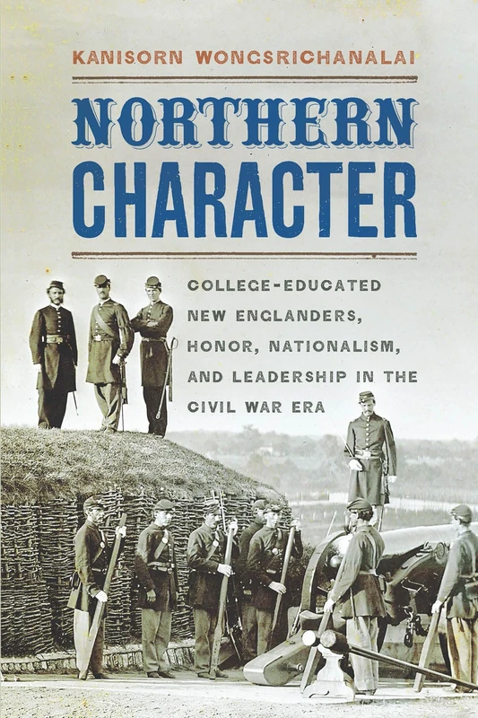 Northern Character: College-Educated New Englanders, Honor, Nationalism, and Leadership in the Civil War Era (The North's Civil War)