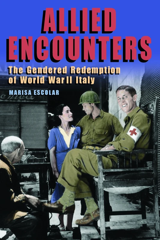 Allied Encounters: The Gendered Redemption of World War II Italy (World War II: The Global, Human, and Ethical Dimension)