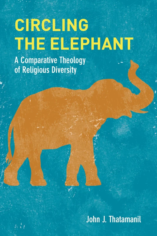 Circling the Elephant: A Comparative Theology of Religious Diversity: 8 (Comparative Theology: Thinking Across Traditions)