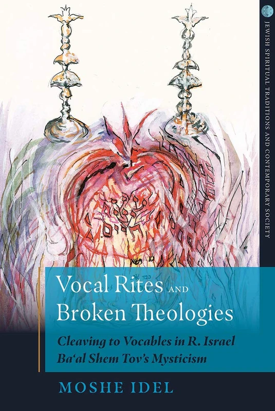 Vocal Rites and Broken Theologies: Cleaving to Vocables in R. Israel Ba'al Shem Tov's Mysticism (Jewish Spiritual Traditions and Contemporary Religion)