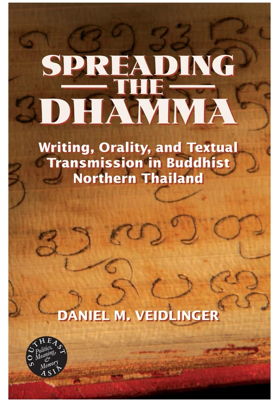 Spreading the Dhamma: Writing, Orality, and Textual Transmission in Buddhist Northern Thailand (Southeast Asia: Politics, Meaning, and Memory)