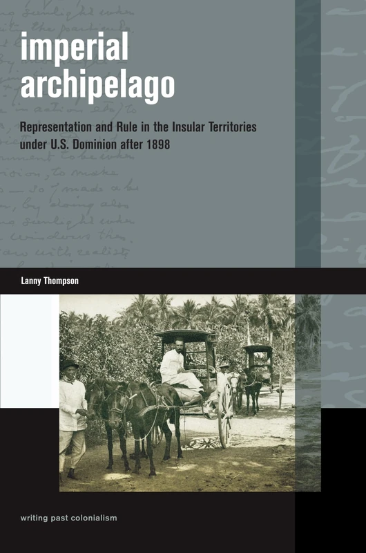 Imperial Archipelago: Representation and Rule in the Insular Territories Under U.S. Dominion After 1898 (Writing Past Colonialism)