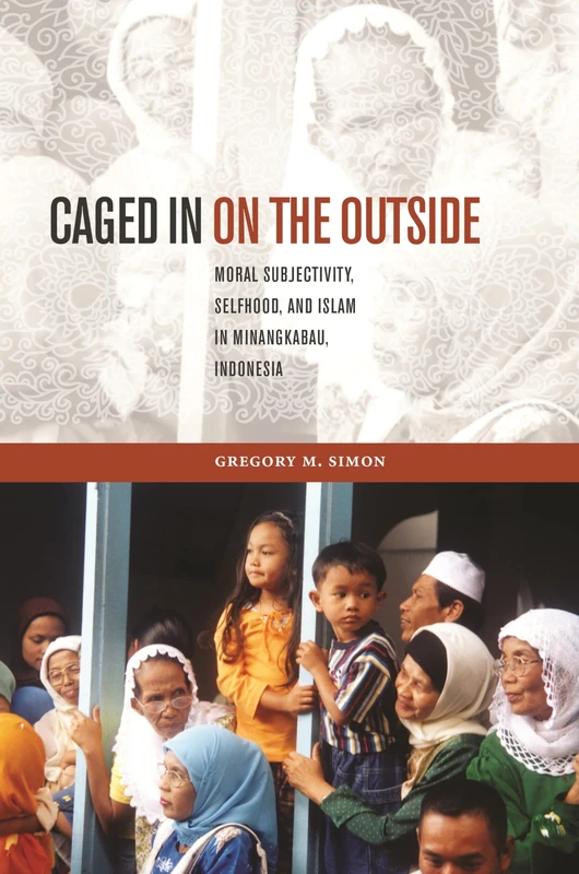 Caged in on the Outside: Moral Subjectivity, Selfhood, and Islam in Minangkabau, Indonesia (Southeast Asia: Politics, Meaning and Memory): 38