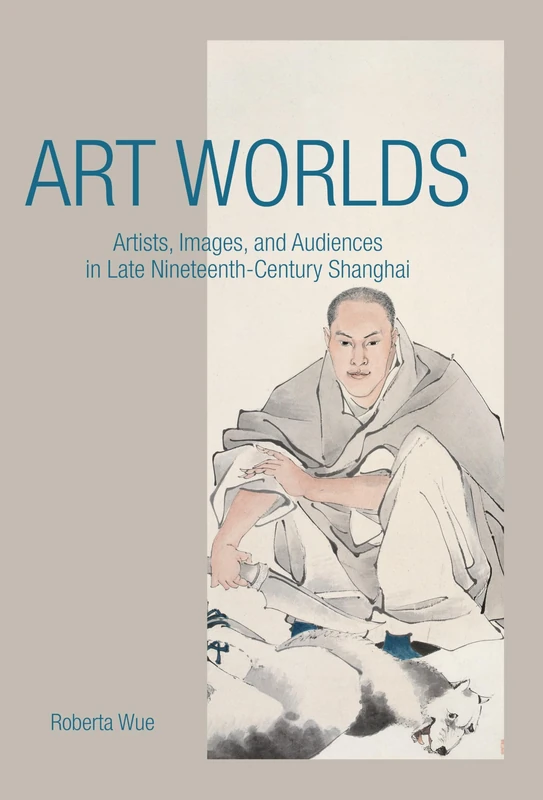 Art Worlds: Artists, Images, and Audiences in Late Nineteenth-Century Shanghai