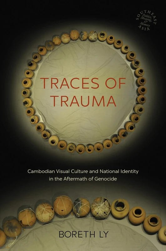 Traces of Trauma: Cambodian Visual Culture and National Identity in the Aftermath of Genocide: 66 (Southeast Asia: Politics, Meaning, and Memory)