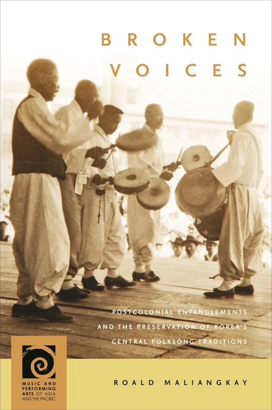 Broken Voices: Postcolonial Entanglements and the Preservation of Korea’s Central Folksong Traditions (Music and Performing Arts of Asia and the Pacific)