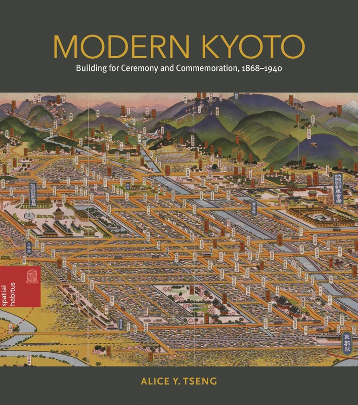 Modern Kyoto: Building for Ceremony and Commemoration, 1868-1940 (Spatial Habitus: Making and Meaning in Asia's Architecture)