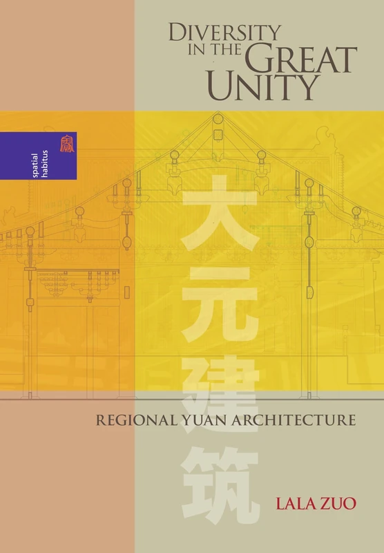 Diversity in the Great Unity: Regional Yuan Architecture (Spatial Habitus: Making and Meaning in Asia's Architecture)