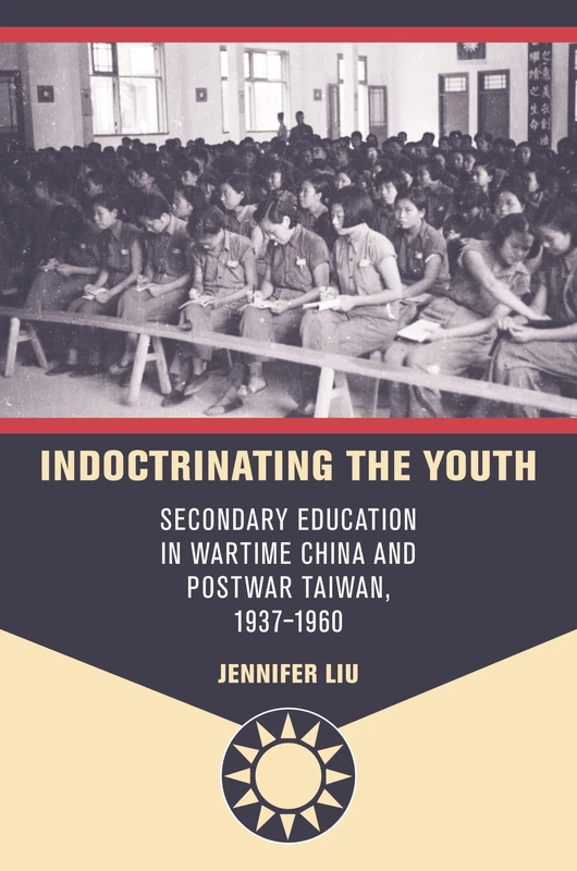 Indoctrinating the Youth: Secondary Education in Wartime China and Postwar Taiwan, 1937–1960