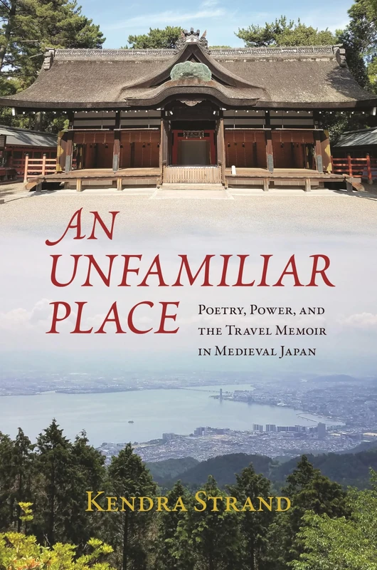 An Unfamiliar Place: Poetry, Power, and the Travel Memoir in Medieval Japan
