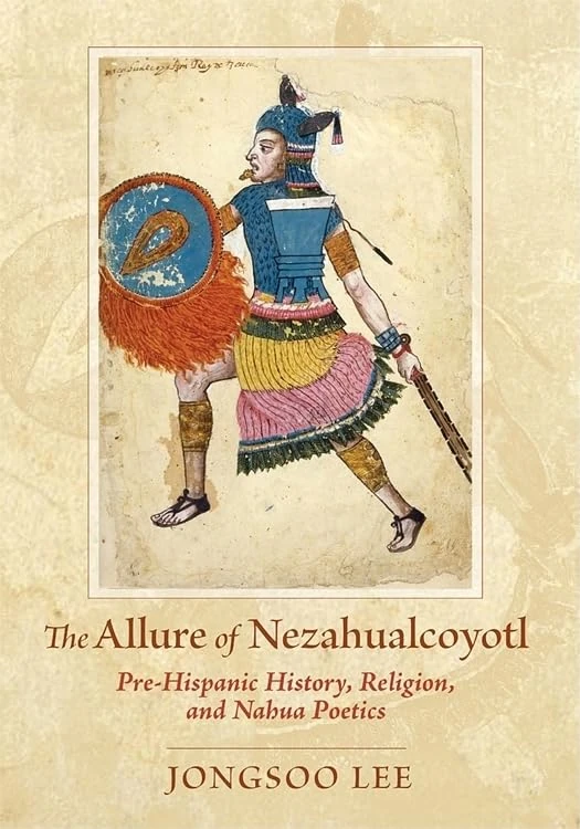The Allure of Nezahualcoyotl: Pre-hispanic History, Religion, and Nahua Poetics