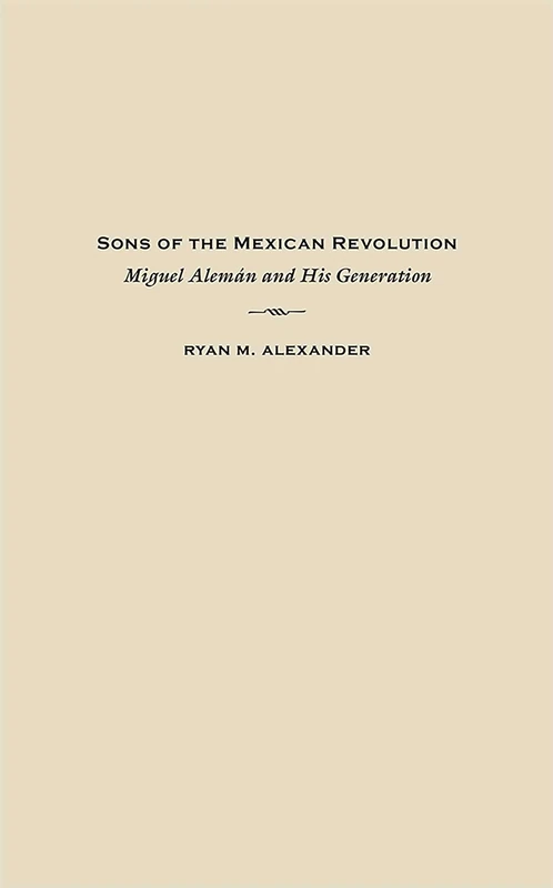 Sons of the Mexican Revolution: Miguel Alemàn and His Generation (Diàlogos Series)