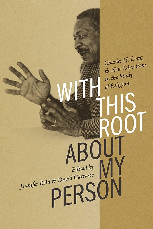 With This Root about My Person: Charles H. Long and New Directions in the Study of Religion (Religions of the Americas Series)