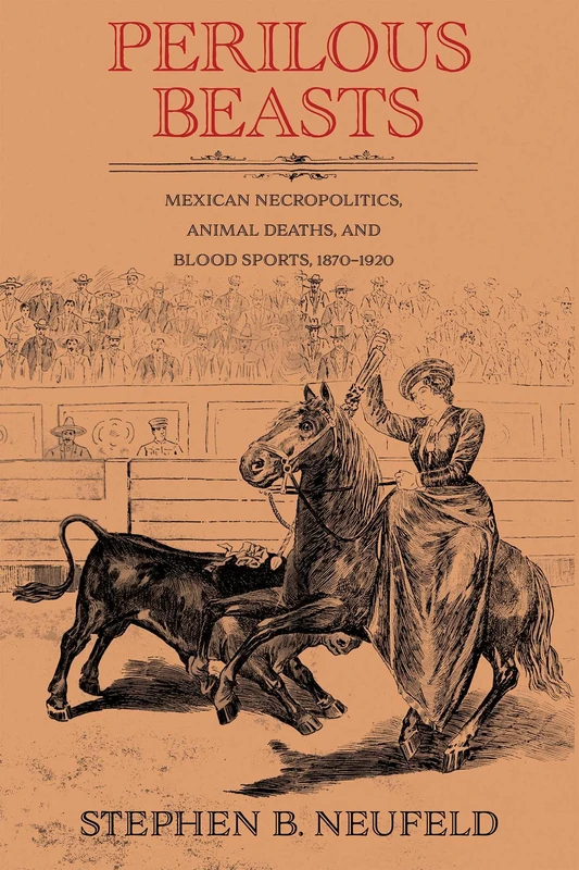 Perilous Beasts: Mexican Necropolitics, Animal Deaths, and Blood Sports, 1870–1920 (Diálogos Series)