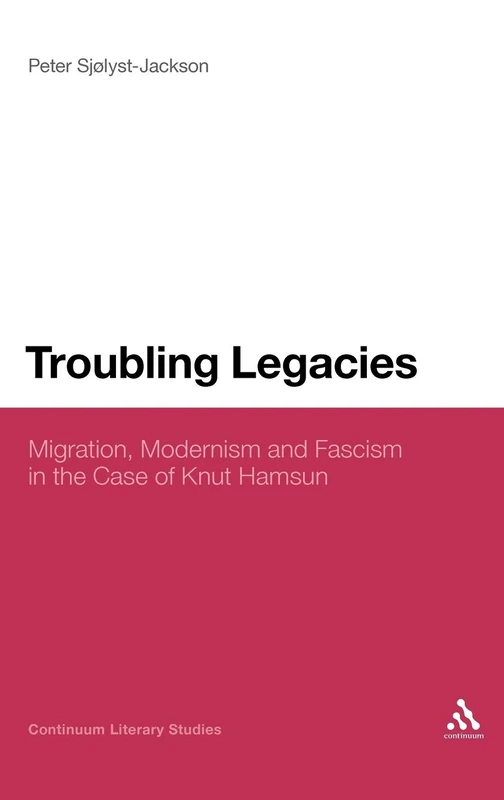 Troubling Legacies: Migration, Modernism and Fascism in the Case of Knut Hamsun (Continuum Literary Studies)