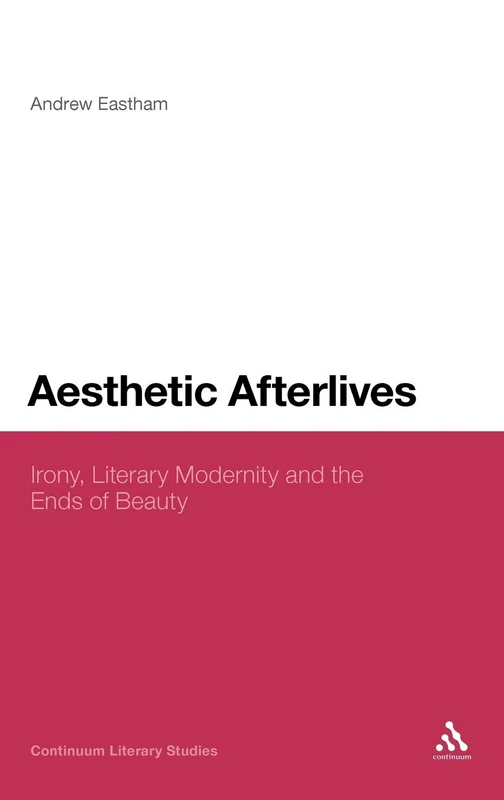Aesthetic Afterlives: Literary Modernity and the Concept of Irony (Continuum Literary Studies): Irony, Literary Modernity and the Ends of Beauty