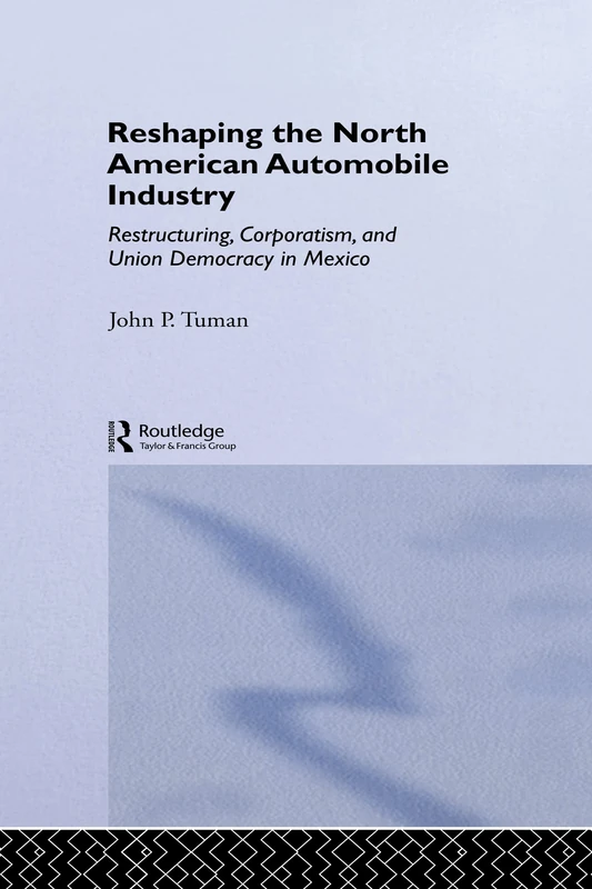Reshaping the North American Automobile Industry: Restructuring, Corporatism and Union Democracy in Mexico (Employment and Work Relations in Context Series)