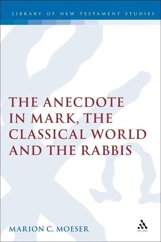 The Anecdote in Mark, the Classical World and the Rabbis: A Study of Brief Stories in the Demonax, The Mishnah, and Mark 8:27-10:45: v. 277 (The Library of New Testament Studies)