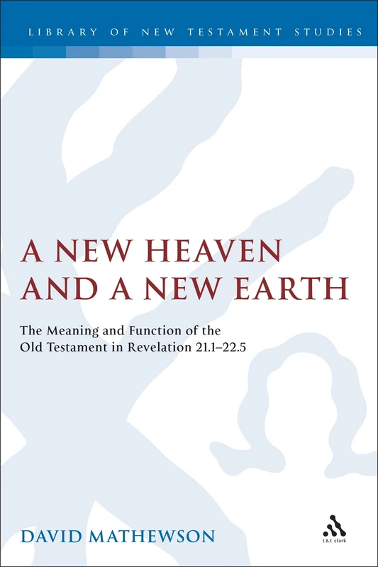 A New Heaven and a New Earth: The Meaning and Function of the Old Testament in Revelation 21.1-22.5 (The Library of New Testament Studies)