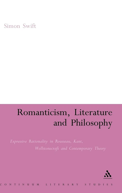 Romanticism, Literature and Philosophy: Expressive Rationality in Rousseau, Kant, Wollstonecraft and Contemporary Theory (Continuum Literary Studies)
