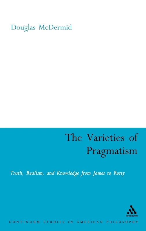 The Varieties of Pragmatism: Truth, Realism, and Knowledge from James to Rorty: 15 (Continuum Studies in American Philosophy)