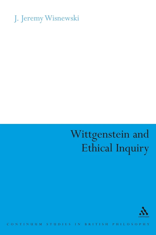Wittgenstein and Ethical Inquiry (Continuum Studies in British Philosophy): A Defense of Ethics as Clarification