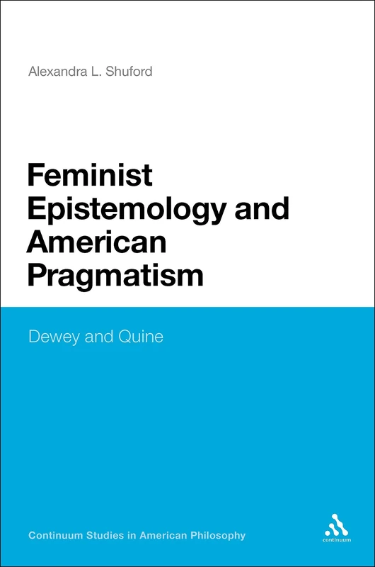 Feminist Epistemology and American Pragmatism: Dewey and Quine: 17 (Continuum Studies in American Philosophy)