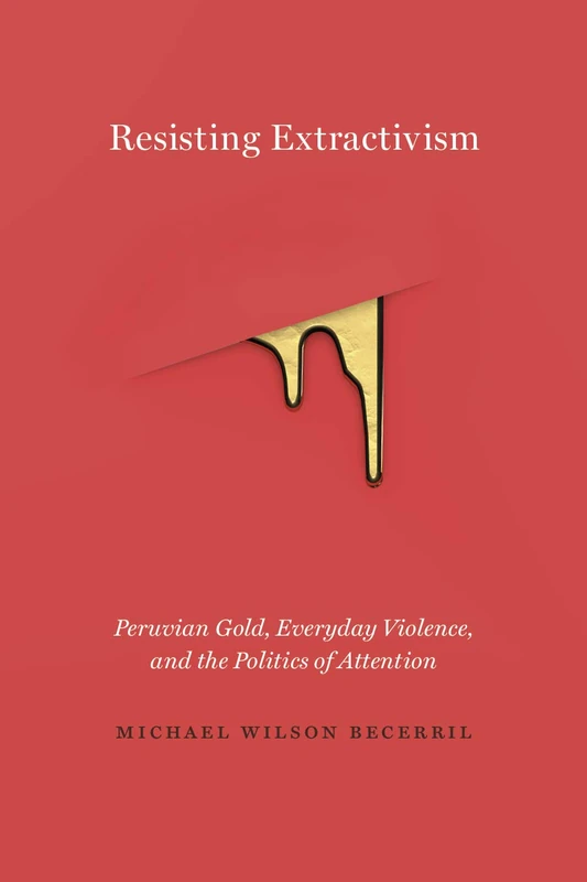 Resisting Extractivism: Peruvian Gold, Everyday Violence, and the Politics of Attention