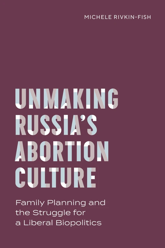 Unmaking Russia's Abortion Culture: Family Planning and the Struggle for a Liberal Biopolitics (Policy to Practice)