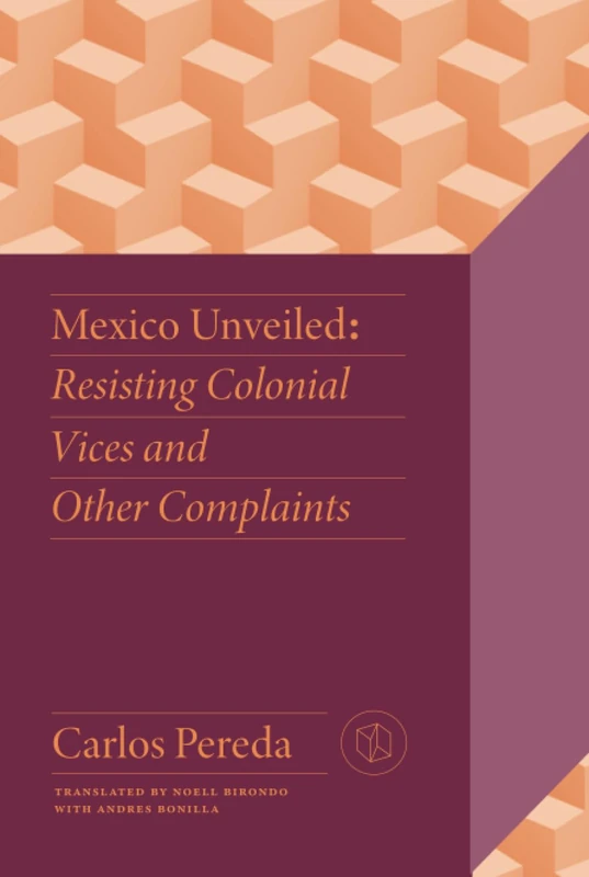 Mexico Unveiled: Resisting Colonial Vices and Other Complaints (Critical Mexican Studies)