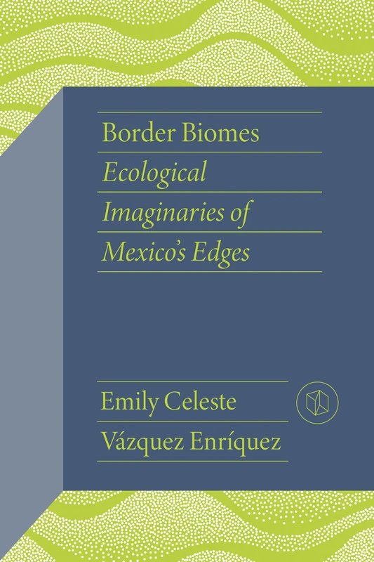 Border Biomes: Ecological Imaginaries of Mexico's Edges (Critical Mexican Studies)