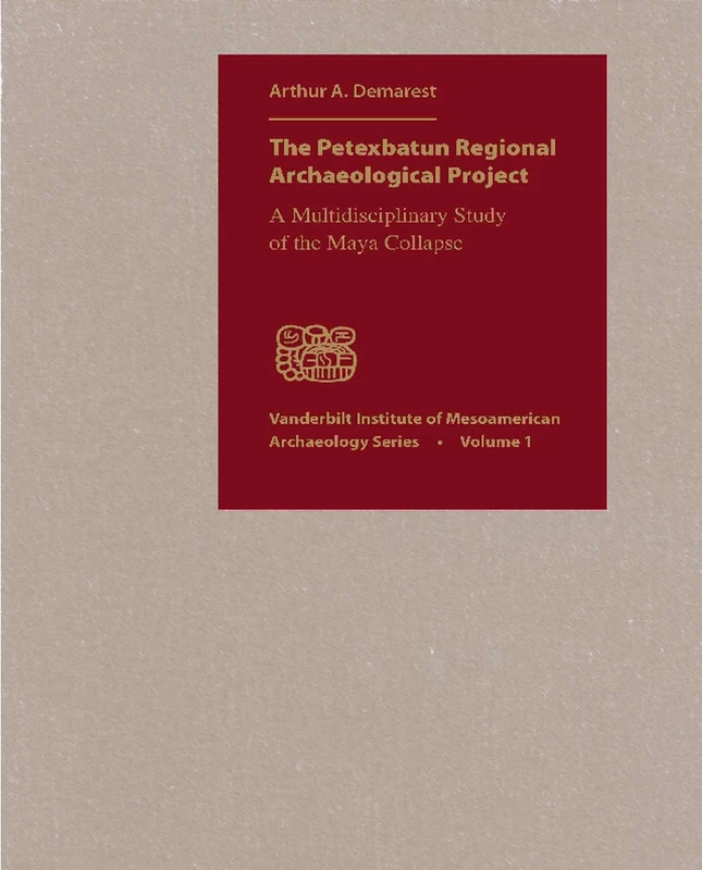 Petexbatun Regional Archaeological Project: A Multidisciplinary Study of the Maya Collapse: Vol. 1 (Vanderbilt Institute of Mesoamerican Archaeology Series)