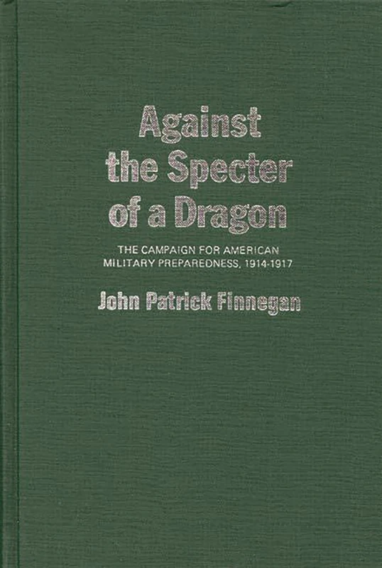 Against the Specter of a Dragon: The Campaign for American Military Preparedness, 1914-1917: 7 (Contributions in Military Studies) - Image 1