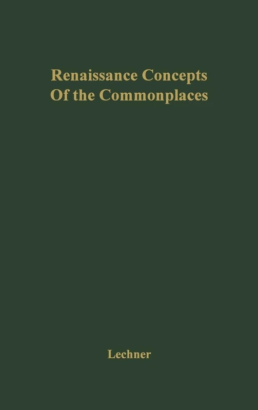 Renaissance Concepts of the Commonplaces: An Historical Investigation of the General and Universal Ideas Used in All Argumentation and Persuasion with