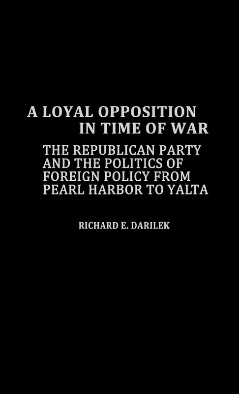 A Loyal Opposition in Time of War: The Republican Party and the Politics of Foreign Policy from Pearl Harbor to Yalta: 49 (Contributions in American History)