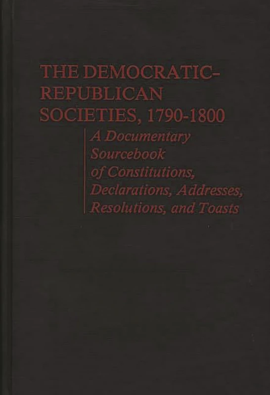 The Democratic-Republican Societies, 1790-1800: A Documentary Sourcebook of Constitutions, Declarations, Addresses, Resolutions, and Toasts