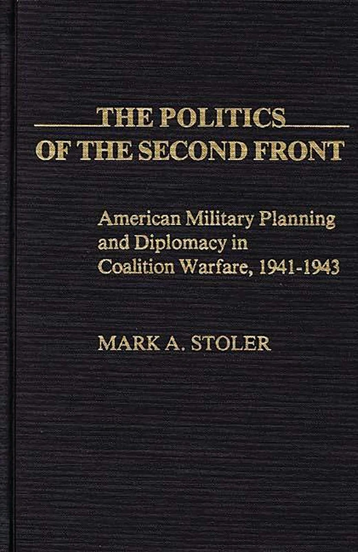 The Politics of the Second Front: American Military Planning and Diplomacy in Coalition Warfare, 1941-1943: 12 (Contributions in Military Studies)